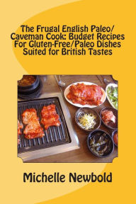 Title: The Frugal English Paleo/Caveman Cook: Budget Recipes For Gluten-Free/Paleo Dishes Suited For British Tastes, Author: Michelle Newbold