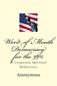 Title: Word of Mouth Democracy for the 99%: A Corporate Spiritual Democracy, Author: Anonymous