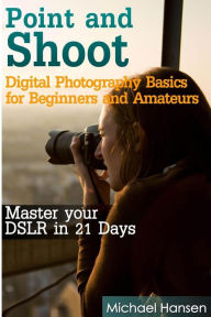 Title: Point and Shoot: Digital Photography Basics for Beginners and Amateurs: Master your DSLR in 21 Days, Author: Mohit Tater