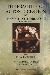 Title: The Practice of Autosuggestion By The Method of Emile Coue, Author: C Harry Brooks