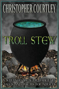 Title: Troll Stew: A Strange Brew of Dark Fairy Tales and Poems for Adults, Author: Christopher Courtley