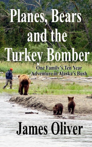 Planes, Bears and the Turkey Bomber: One Family's Ten Year Adventure Alaska's Bush