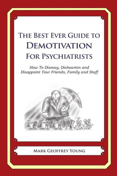 The Best Ever Guide to Demotivation for Psychiatrists: How To Dismay, Dishearten and Disappoint Your Friends, Family and Staff