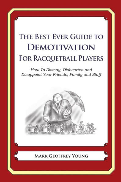 The Best Ever Guide to Demotivation for Racquetball Players: How To Dismay, Dishearten and Disappoint Your Friends, Family and Staff
