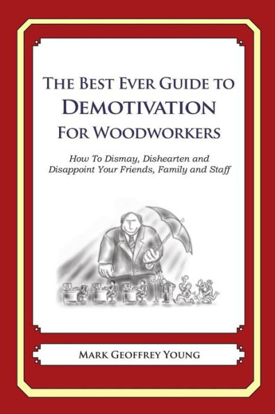 The Best Ever Guide to Demotivation for Woodworkers: How To Dismay, Dishearten and Disappoint Your Friends, Family and Staff