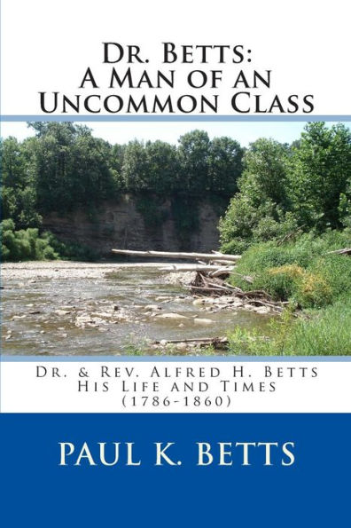 Dr. Betts: A Man of an Uncommon Class: Dr. & Rev. Alfred H. Betts - His Life and Times (1786-1860)