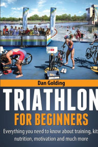 Title: Triathlon For Beginners: Everything you need to know about training, nutrition, kit, motivation, racing, and much more, Author: Dan Golding