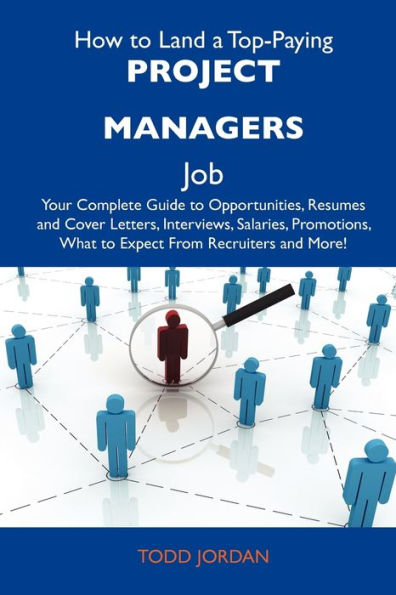 How to Land a Top-Paying Project Managers Job: Your Complete Guide Opportunities, Resumes and Cover Letters, Interviews, Salaries, Promotions, What