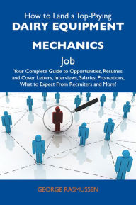 Title: How to Land a Top-Paying Dairy equipment mechanics Job: Your Complete Guide to Opportunities, Resumes and Cover Letters, Interviews, Salaries, Promotions, What to Expect From Recruiters and More, Author: Rasmussen George