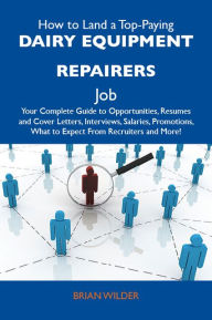 Title: How to Land a Top-Paying Dairy equipment repairers Job: Your Complete Guide to Opportunities, Resumes and Cover Letters, Interviews, Salaries, Promotions, What to Expect From Recruiters and More, Author: Wilder Brian