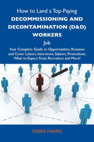 Title: How to Land a Top-Paying Decommissioning and decontamination (D&D) workers Job: Your Complete Guide to Opportunities, Resumes and Cover Letters, Interviews, Salaries, Promotions, What to Expect From Recruiters and More, Author: Harris Debra