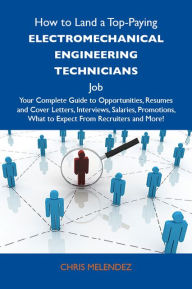 Title: How to Land a Top-Paying Electromechanical engineering technicians Job: Your Complete Guide to Opportunities, Resumes and Cover Letters, Interviews, Salaries, Promotions, What to Expect From Recruiters and More, Author: Melendez Chris