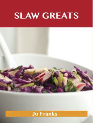 Title: Slaw Greats: Delicious Slaw Recipes, The Top 100 Slaw Recipes, Author: Jo Franks