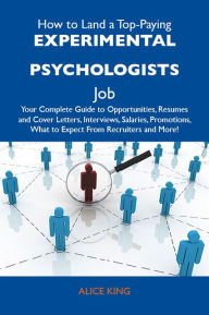 Title: How to Land a Top-Paying Experimental psychologists Job: Your Complete Guide to Opportunities, Resumes and Cover Letters, Interviews, Salaries, Promotions, What to Expect From Recruiters and More, Author: King Alice