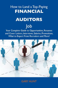 Title: How to Land a Top-Paying Financial auditors Job: Your Complete Guide to Opportunities, Resumes and Cover Letters, Interviews, Salaries, Promotions, What to Expect From Recruiters and More, Author: Hunt Gary