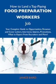 Title: How to Land a Top-Paying Food preparation workers Job: Your Complete Guide to Opportunities, Resumes and Cover Letters, Interviews, Salaries, Promotions, What to Expect From Recruiters and More, Author: Baird Janice