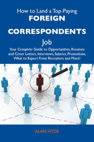 Title: How to Land a Top-Paying Foreign correspondents Job: Your Complete Guide to Opportunities, Resumes and Cover Letters, Interviews, Salaries, Promotions, What to Expect From Recruiters and More, Author: Hyde Alan
