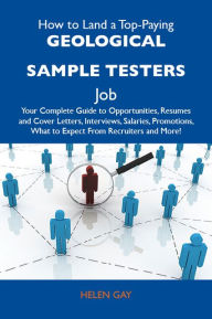 Title: How to Land a Top-Paying Geological sample testers Job: Your Complete Guide to Opportunities, Resumes and Cover Letters, Interviews, Salaries, Promotions, What to Expect From Recruiters and More, Author: Gay Helen