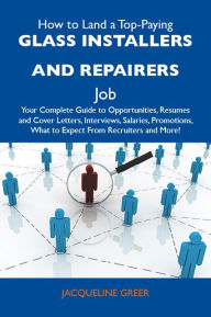Title: How to Land a Top-Paying Glass installers and repairers Job: Your Complete Guide to Opportunities, Resumes and Cover Letters, Interviews, Salaries, Promotions, What to Expect From Recruiters and More, Author: Greer Jacqueline