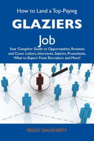Title: How to Land a Top-Paying Glaziers Job: Your Complete Guide to Opportunities, Resumes and Cover Letters, Interviews, Salaries, Promotions, What to Expect From Recruiters and More, Author: Daugherty Peggy