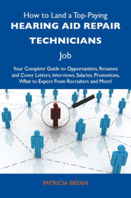 Title: How to Land a Top-Paying Hearing aid repair technicians Job: Your Complete Guide to Opportunities, Resumes and Cover Letters, Interviews, Salaries, Promotions, What to Expect From Recruiters and More, Author: Bryan Patricia