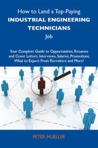 Title: How to Land a Top-Paying Industrial engineering technicians Job: Your Complete Guide to Opportunities, Resumes and Cover Letters, Interviews, Salaries, Promotions, What to Expect From Recruiters and More, Author: Mueller Peter