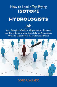 Title: How to Land a Top-Paying Isotope hydrologists Job: Your Complete Guide to Opportunities, Resumes and Cover Letters, Interviews, Salaries, Promotions, What to Expect From Recruiters and More, Author: Alvarado Doris