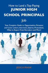 Title: How to Land a Top-Paying Junior high school principals Job: Your Complete Guide to Opportunities, Resumes and Cover Letters, Interviews, Salaries, Promotions, What to Expect From Recruiters and More, Author: Frank Jessica