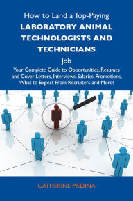 Title: How to Land a Top-Paying Laboratory animal technologists and technicians Job: Your Complete Guide to Opportunities, Resumes and Cover Letters, Interviews, Salaries, Promotions, What to Expect From Recruiters and More, Author: Medina Catherine