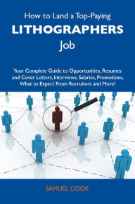 Title: How to Land a Top-Paying Lithographers Job: Your Complete Guide to Opportunities, Resumes and Cover Letters, Interviews, Salaries, Promotions, What to Expect From Recruiters and More, Author: Cook Samuel