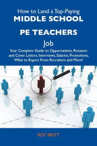 Title: How to Land a Top-Paying Middle school PE teachers Job: Your Complete Guide to Opportunities, Resumes and Cover Letters, Interviews, Salaries, Promotions, What to Expect From Recruiters and More, Author: Britt Roy