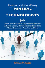 Title: How to Land a Top-Paying Mineral technologists Job: Your Complete Guide to Opportunities, Resumes and Cover Letters, Interviews, Salaries, Promotions, What to Expect From Recruiters and More, Author: Maxwell Teresa