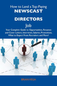 Title: How to Land a Top-Paying Newscast directors Job: Your Complete Guide to Opportunities, Resumes and Cover Letters, Interviews, Salaries, Promotions, What to Expect From Recruiters and More, Author: Vega Brian