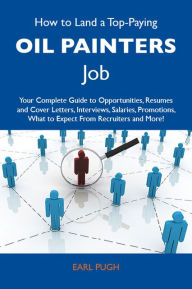 Title: How to Land a Top-Paying Oil painters Job: Your Complete Guide to Opportunities, Resumes and Cover Letters, Interviews, Salaries, Promotions, What to Expect From Recruiters and More, Author: Pugh Earl