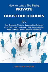 Title: How to Land a Top-Paying Private household cooks Job: Your Complete Guide to Opportunities, Resumes and Cover Letters, Interviews, Salaries, Promotions, What to Expect From Recruiters and More, Author: Hunter Christina