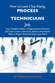 Title: How to Land a Top-Paying Process technicians Job: Your Complete Guide to Opportunities, Resumes and Cover Letters, Interviews, Salaries, Promotions, What to Expect From Recruiters and More, Author: Mcdonald Catherine
