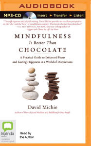 Title: Mindfulness Is Better Than Chocolate: A Practical Guide to Enhanced Focus and Lasting Happiness in a World of Distractions, Author: David Michie