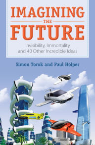 Title: Imagining the Future: Invisibility, Immortality and 40 Other Incredible Ideas, Author: Simon Torok