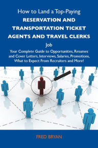 Title: How to Land a Top-Paying Reservation and transportation ticket agents and travel clerks Job: Your Complete Guide to Opportunities, Resumes and Cover Letters, Interviews, Salaries, Promotions, What to Expect From Recruiters and More, Author: Bryan Fred