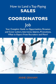 Title: How to Land a Top-Paying Sales coordinators Job: Your Complete Guide to Opportunities, Resumes and Cover Letters, Interviews, Salaries, Promotions, What to Expect From Recruiters and More, Author: Graham Anne