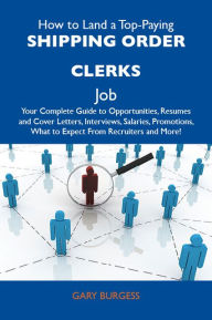 Title: How to Land a Top-Paying Shipping order clerks Job: Your Complete Guide to Opportunities, Resumes and Cover Letters, Interviews, Salaries, Promotions, What to Expect From Recruiters and More, Author: Burgess Gary