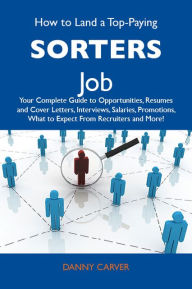 Title: How to Land a Top-Paying Sorters Job: Your Complete Guide to Opportunities, Resumes and Cover Letters, Interviews, Salaries, Promotions, What to Expect From Recruiters and More, Author: Carver Danny