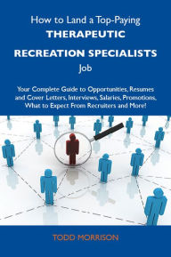 Title: How to Land a Top-Paying Therapeutic recreation specialists Job: Your Complete Guide to Opportunities, Resumes and Cover Letters, Interviews, Salaries, Promotions, What to Expect From Recruiters and More, Author: Morrison Todd