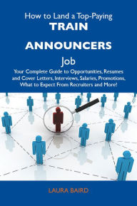 Title: How to Land a Top-Paying Train announcers Job: Your Complete Guide to Opportunities, Resumes and Cover Letters, Interviews, Salaries, Promotions, What to Expect From Recruiters and More, Author: Baird Laura