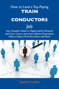 Title: How to Land a Top-Paying Train conductors Job: Your Complete Guide to Opportunities, Resumes and Cover Letters, Interviews, Salaries, Promotions, What to Expect From Recruiters and More, Author: Horn Martha