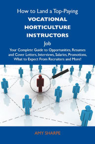 Title: How to Land a Top-Paying Vocational horticulture instructors Job: Your Complete Guide to Opportunities, Resumes and Cover Letters, Interviews, Salaries, Promotions, What to Expect From Recruiters and More, Author: Sharpe Amy