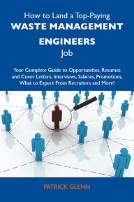 Title: How to Land a Top-Paying Waste management engineers Job: Your Complete Guide to Opportunities, Resumes and Cover Letters, Interviews, Salaries, Promotions, What to Expect From Recruiters and More, Author: Glenn Patrick