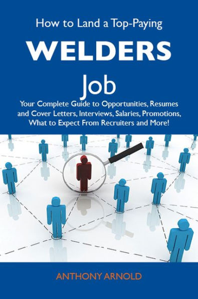 How to Land a Top-Paying Welders Job: Your Complete Guide to Opportunities, Resumes and Cover Letters, Interviews, Salaries, Promotions, What to Expect From Recruiters and More