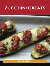 Title: Zucchini Greats: Delicious Zucchini Recipes, The Top 100 Zucchini Recipes, Author: Franks Jo