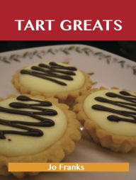 Title: Tart Greats: Delicious Tart Recipes, The Top 62 Tart Recipes, Author: Franks Jo